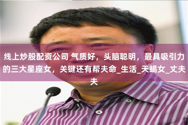 线上炒股配资公司 气质好，头脑聪明，最具吸引力的三大星座女，关键还有帮夫命_生活_天蝎女_丈夫