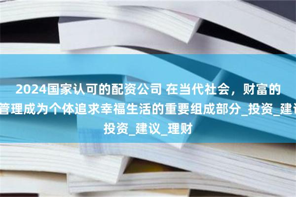2024国家认可的配资公司 在当代社会，财富的积累和管理成为个体追求幸福生活的重要组成部分_投资_建议_理财