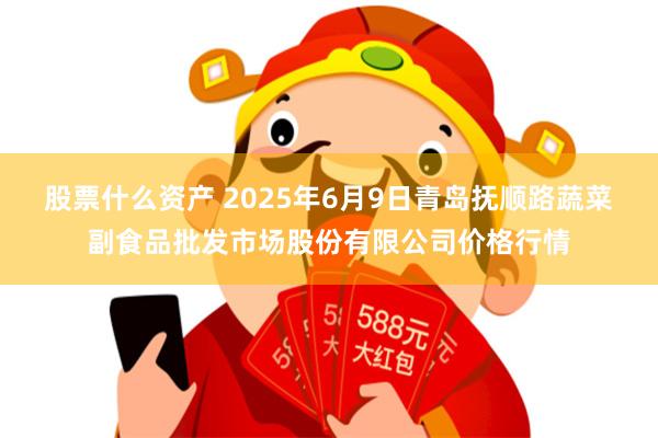 股票什么资产 2025年6月9日青岛抚顺路蔬菜副食品批发市场股份有限公司价格行情