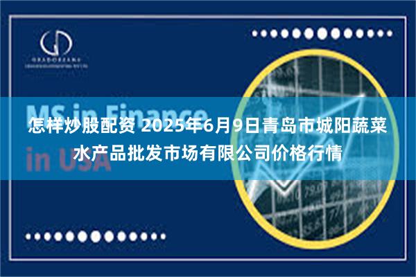 怎样炒股配资 2025年6月9日青岛市城阳蔬菜水产品批发市场有限公司价格行情
