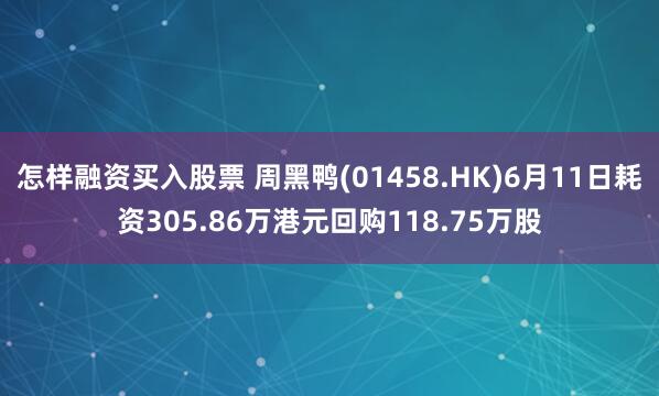 怎样融资买入股票 周黑鸭(01458.HK)6月11日耗资305.86万港元回购118.75万股