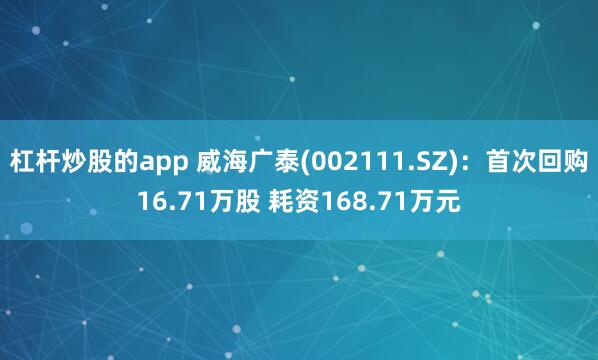 杠杆炒股的app 威海广泰(002111.SZ)：首次回购16.71万股 耗资168.71万元