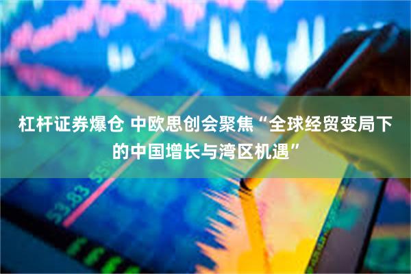 杠杆证券爆仓 中欧思创会聚焦“全球经贸变局下的中国增长与湾区机遇”