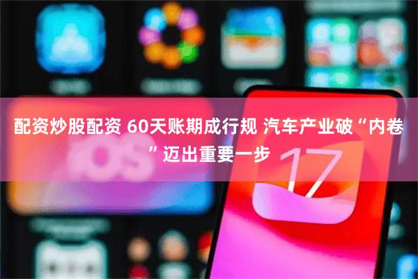 配资炒股配资 60天账期成行规 汽车产业破“内卷”迈出重要一步