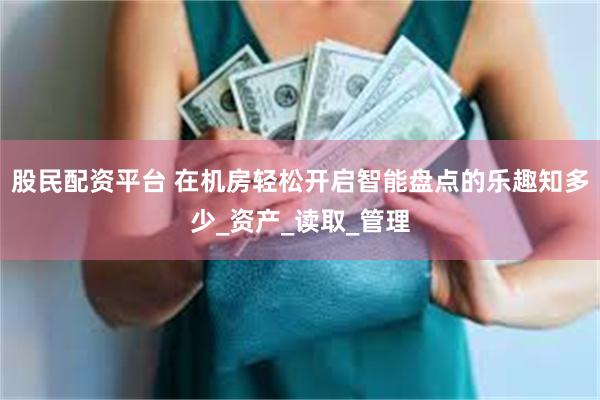 股民配资平台 在机房轻松开启智能盘点的乐趣知多少_资产_读取_管理