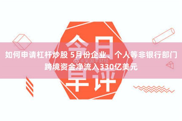 如何申请杠杆炒股 5月份企业、个人等非银行部门跨境资金净流入330亿美元