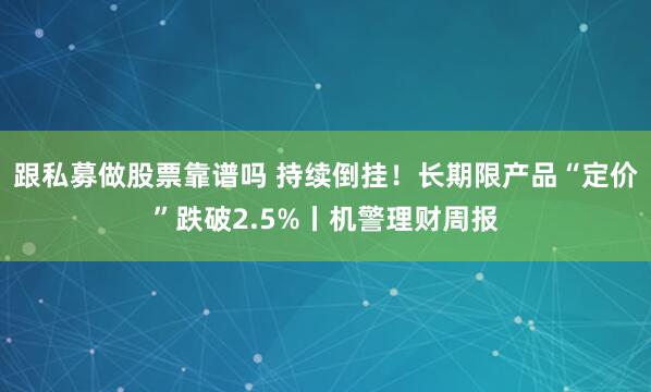 跟私募做股票靠谱吗 持续倒挂！长期限产品“定价”跌破2.5%丨机警理财周报