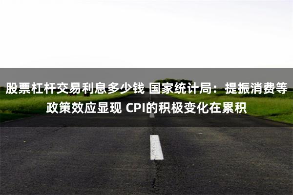 股票杠杆交易利息多少钱 国家统计局：提振消费等政策效应显现 CPI的积极变化在累积