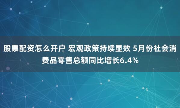 股票配资怎么开户 宏观政策持续显效 5月份社会消费品零售总额同比增长6.4%
