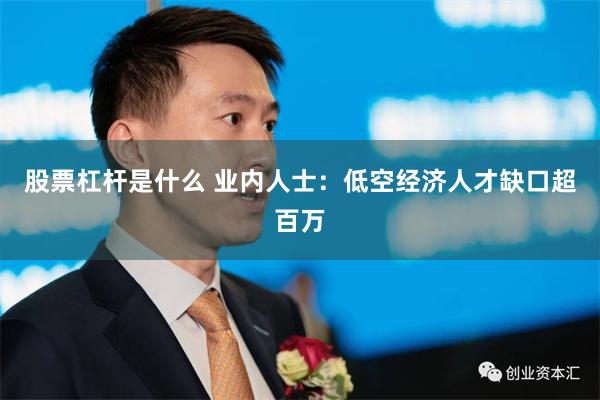 股票杠杆是什么 业内人士：低空经济人才缺口超百万
