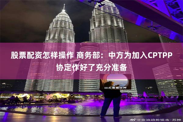 股票配资怎样操作 商务部:中方为加入CPTPP协定作好了充分准备