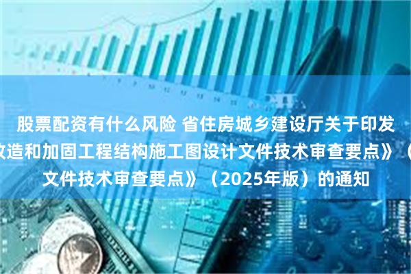 股票配资有什么风险 省住房城乡建设厅关于印发《江苏省既有建筑改造和加固工程结构施工图设计文件技术审查要点》（2025年版）的通知