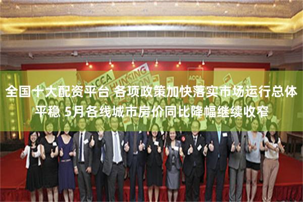 全国十大配资平台 各项政策加快落实市场运行总体平稳 5月各线城市房价同比降幅继续收窄