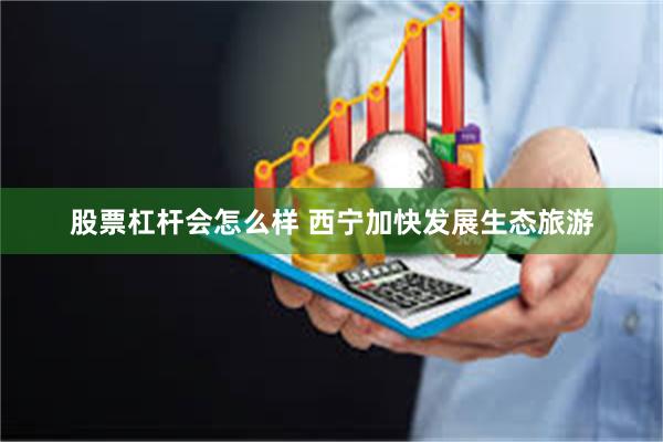 股票杠杆会怎么样 西宁加快发展生态旅游