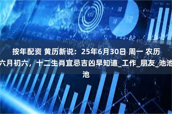 按年配资 黄历新说：25年6月30日 周一 农历六月初六，十二生肖宜忌吉凶早知道_工作_朋友_池池