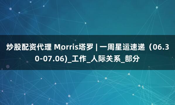 炒股配资代理 Morris塔罗 | 一周星运速递（06.30-07.06)_工作_人际关系_部分
