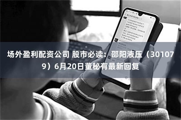 场外盈利配资公司 股市必读：邵阳液压（301079）6月20日董秘有最新回复