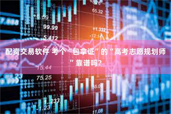 配资交易软件 考个“包拿证”的“高考志愿规划师”靠谱吗？